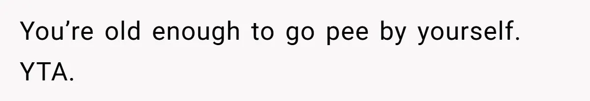 You’re old enough to go pee by yourself. YTA.