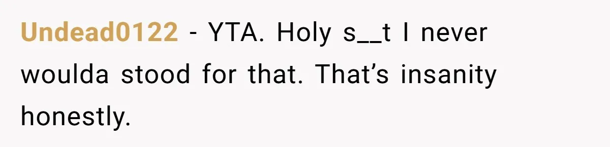Undead0122 − YTA. Holy s__t I never woulda stood for that. That’s insanity honestly.