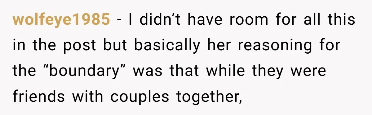 wolfeye1985 − I didn’t have room for all this in the post but basically her reasoning for the “boundary” was that while they were friends with couples together,