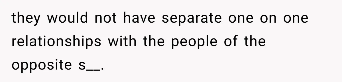 they would not have separate one on one relationships with the people of the opposite s__.
