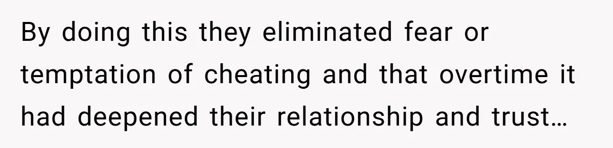 By doing this they eliminated fear or temptation of cheating and that overtime it had deepened their relationship and trust…