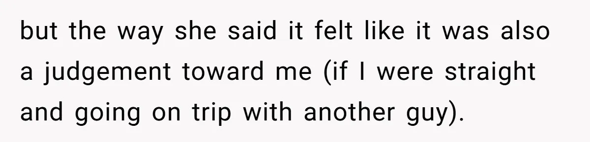 but the way she said it felt like it was also a judgement toward me (if I were straight and going on trip with another guy).