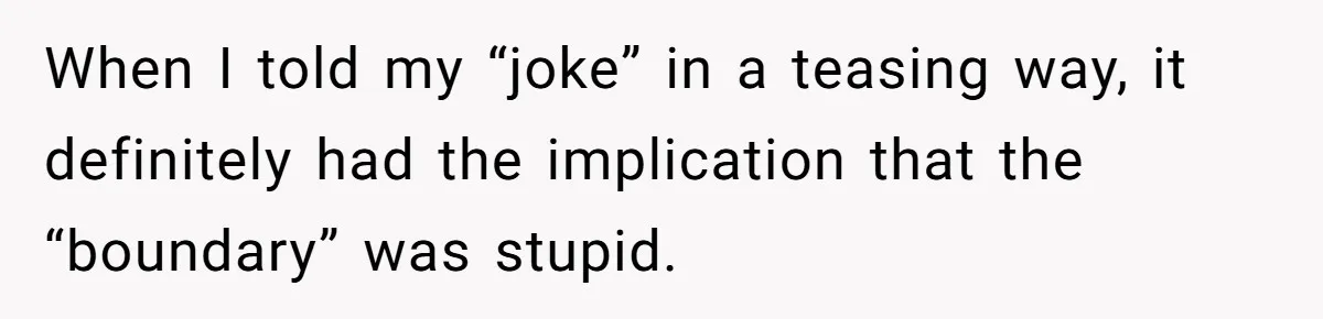 When I told my “joke” in a teasing way, it definitely had the implication that the “boundary” was stupid.