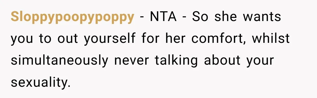 Sloppypoopypoppy − NTA - So she wants you to out yourself for her comfort, whilst simultaneously never talking about your sexuality.