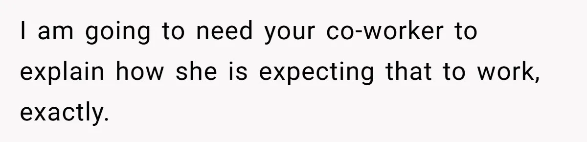 I am going to need your co-worker to explain how she is expecting that to work, exactly.