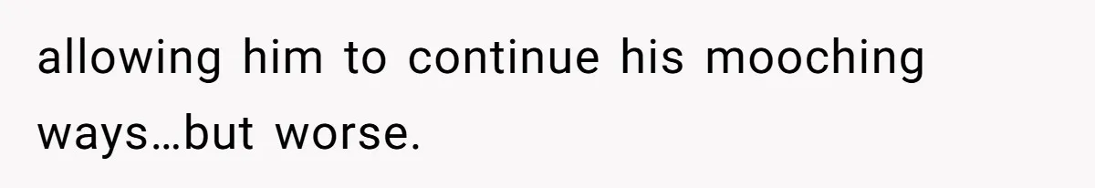 allowing him to continue his mooching ways…but worse.
