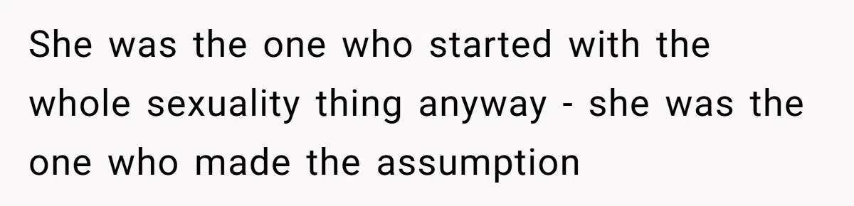 She was the one who started with the whole sexuality thing anyway - she was the one who made the assumption