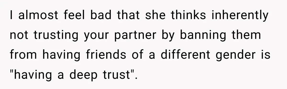 I almost feel bad that she thinks inherently not trusting your partner by banning them from having friends of a different gender is "having a deep trust".