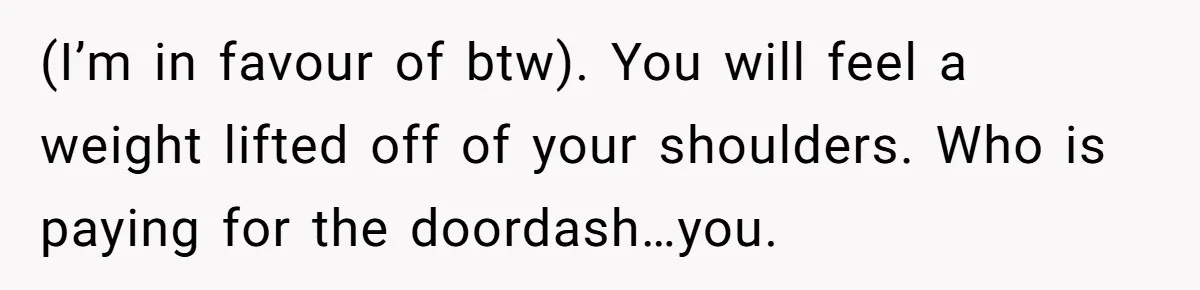 (I’m in favour of btw). You will feel a weight lifted off of your shoulders. Who is paying for the doordash…you.