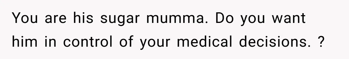 You are his sugar mumma. Do you want him in control of your medical decisions. ?