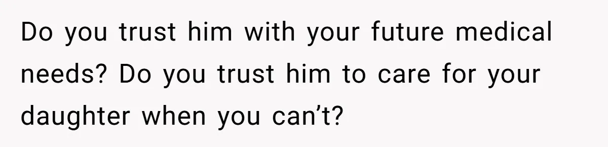 Do you trust him with your future medical needs? Do you trust him to care for your daughter when you can’t?