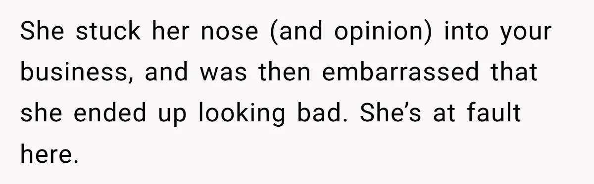 She stuck her nose (and opinion) into your business, and was then embarrassed that she ended up looking bad. She’s at fault here.