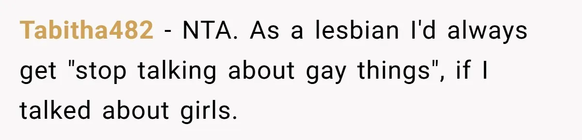 Tabitha482 − NTA. As a lesbian I'd always get "stop talking about gay things", if I talked about girls.