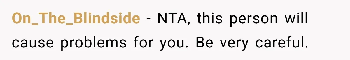On_The_Blindside − NTA, this person will cause problems for you. Be very careful.
