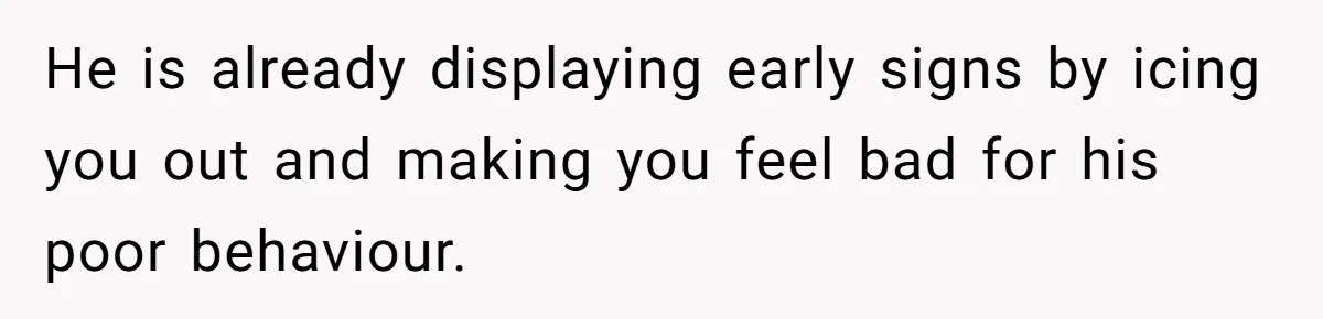 He is already displaying early signs by icing you out and making you feel bad for his poor behaviour.