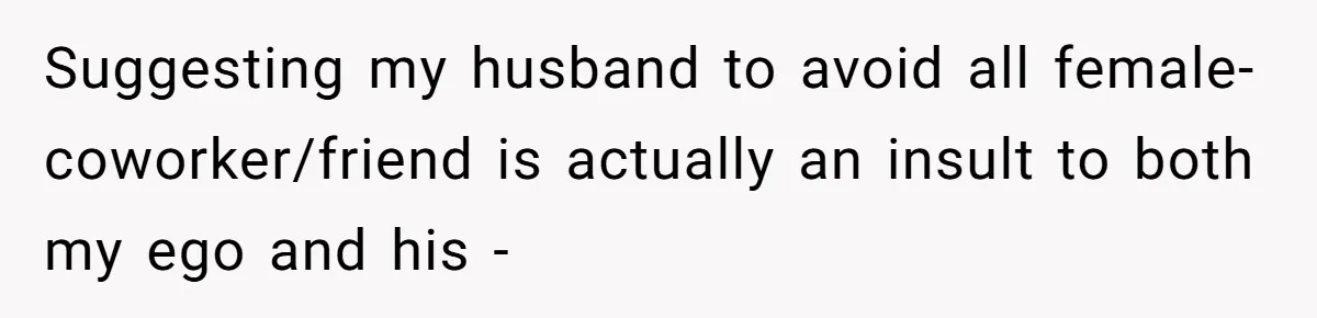 Suggesting my husband to avoid all female-coworker/friend is actually an insult to both my ego and his -