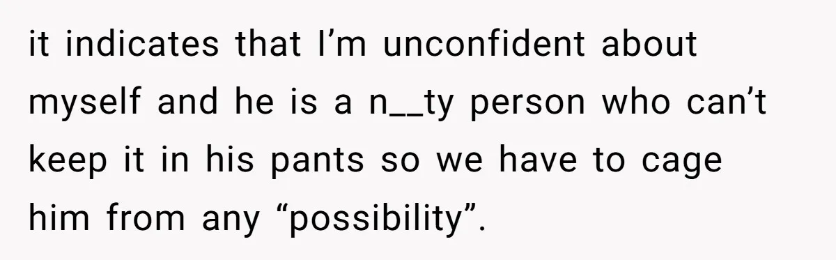 it indicates that I’m unconfident about myself and he is a n__ty person who can’t keep it in his pants so we have to cage him from any “possibility”.