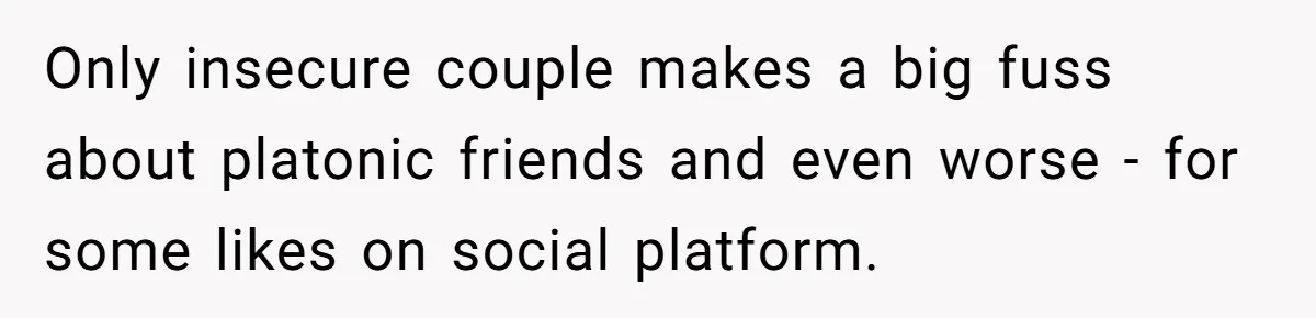 Only insecure couple makes a big fuss about platonic friends and even worse - for some likes on social platform.