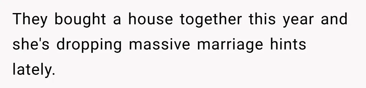 They bought a house together this year and she's dropping massive marriage hints lately.