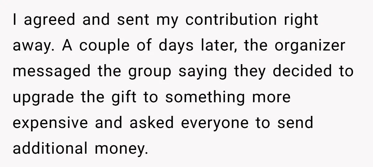 I agreed and sent my contribution right away. A couple of days later, the organizer messaged the group saying they decided to upgrade the gift to something more expensive and...