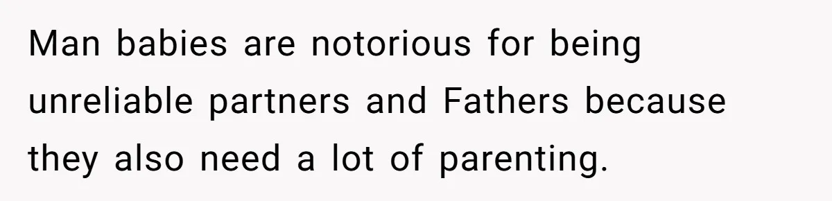 Man babies are notorious for being unreliable partners and Fathers because they also need a lot of parenting.