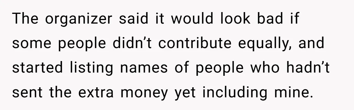 The organizer said it would look bad if some people didn’t contribute equally, and started listing names of people who hadn’t sent the extra money yet including mine.