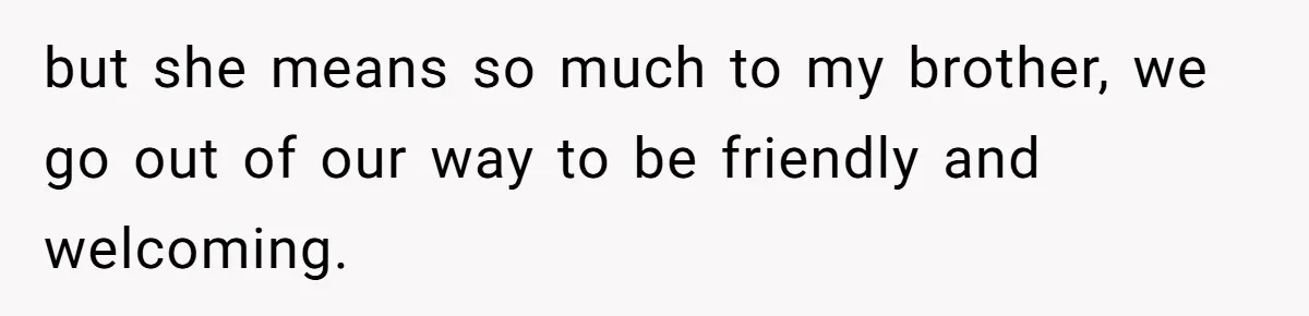 but she means so much to my brother, we go out of our way to be friendly and welcoming.