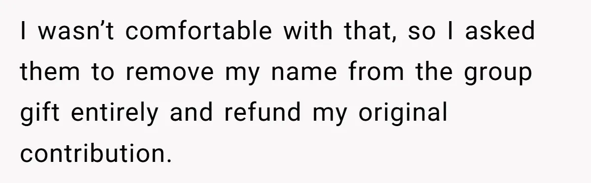 I wasn’t comfortable with that, so I asked them to remove my name from the group gift entirely and refund my original contribution.