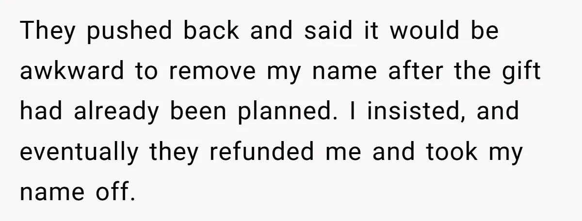 They pushed back and said it would be awkward to remove my name after the gift had already been planned. I insisted, and eventually they refunded me and took my...