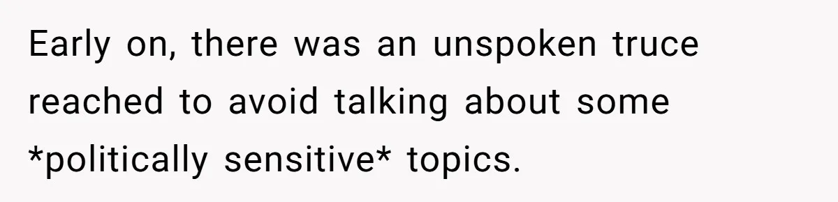 Early on, there was an unspoken truce reached to avoid talking about some *politically sensitive* topics.