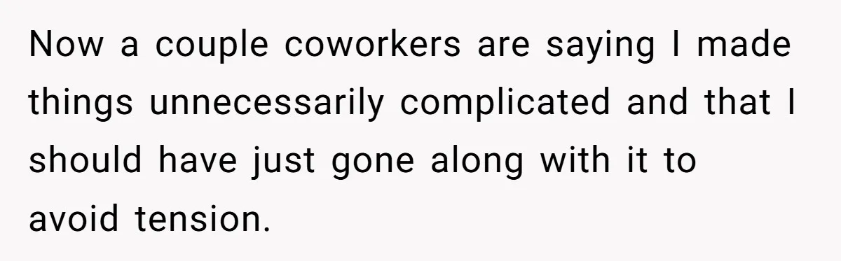 Now a couple coworkers are saying I made things unnecessarily complicated and that I should have just gone along with it to avoid tension.