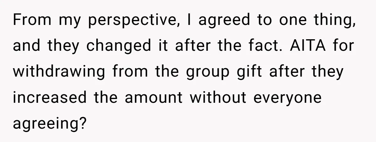 From my perspective, I agreed to one thing, and they changed it after the fact. AITA for withdrawing from the group gift after they increased the amount without everyone agreeing?
