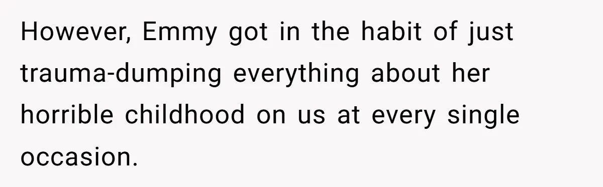 However, Emmy got in the habit of just trauma-dumping everything about her horrible childhood on us at every single occasion.