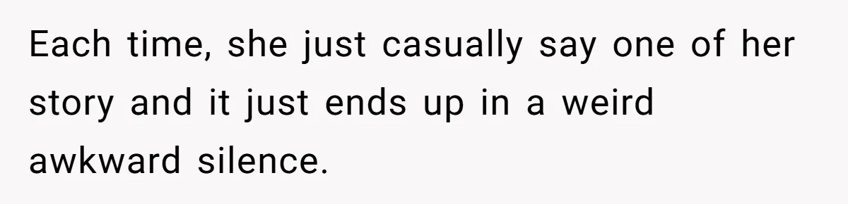 Each time, she just casually say one of her story and it just ends up in a weird awkward silence.