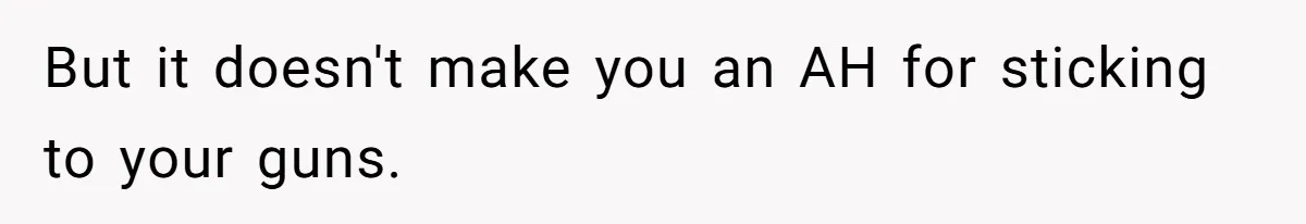 But it doesn't make you an AH for sticking to your guns.