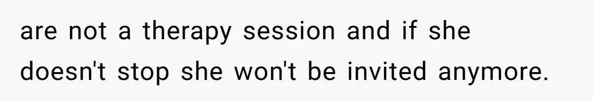 are not a therapy session and if she doesn't stop she won't be invited anymore.