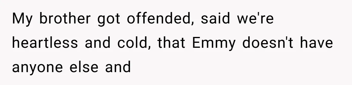 My brother got offended, said we're heartless and cold, that Emmy doesn't have anyone else and