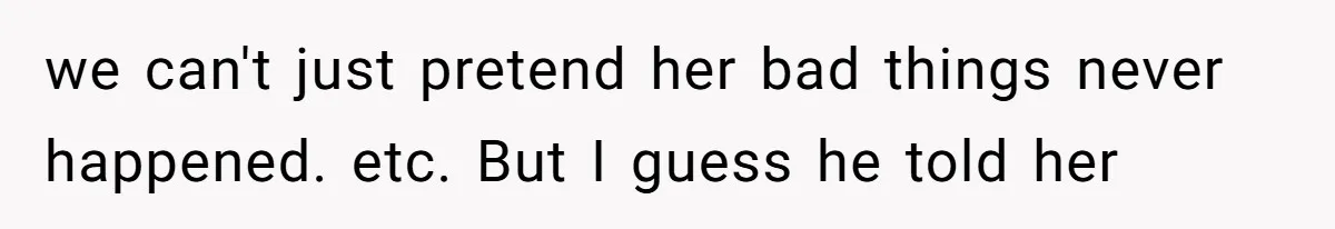 we can't just pretend her bad things never happened. etc. But I guess he told her