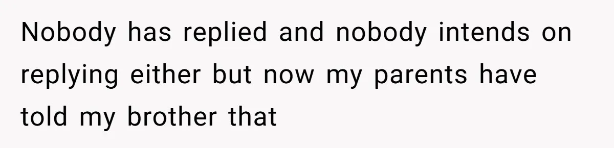 Nobody has replied and nobody intends on replying either but now my parents have told my brother that