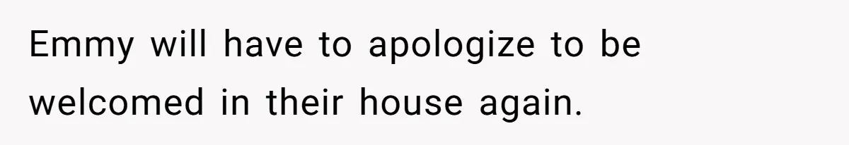 Emmy will have to apologize to be welcomed in their house again.