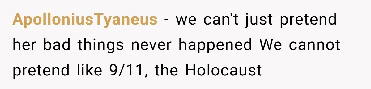 ApolloniusTyaneus − we can't just pretend her bad things never happened We cannot pretend like 9/11, the Holocaust