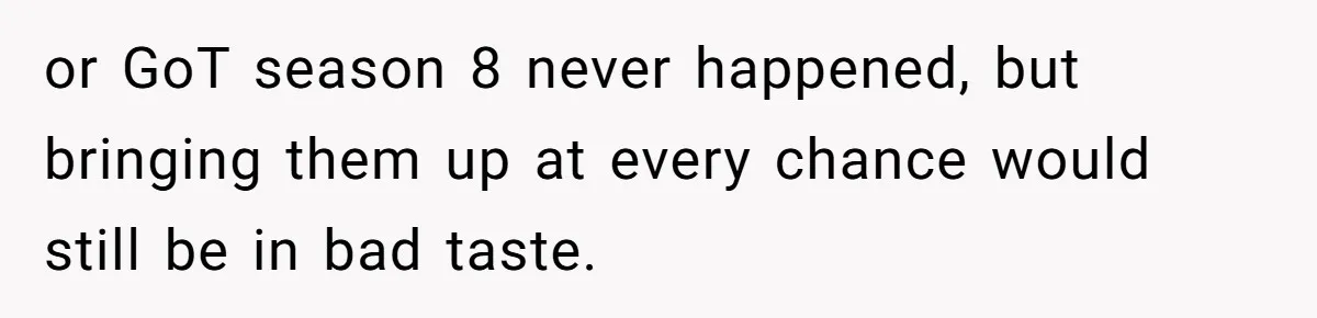 or GoT season 8 never happened, but bringing them up at every chance would still be in bad taste.