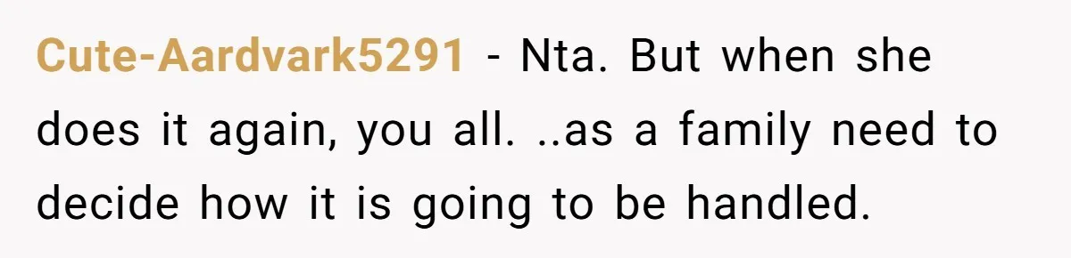 Cute-Aardvark5291 − Nta. But when she does it again, you all. ..as a family need to decide how it is going to be handled.