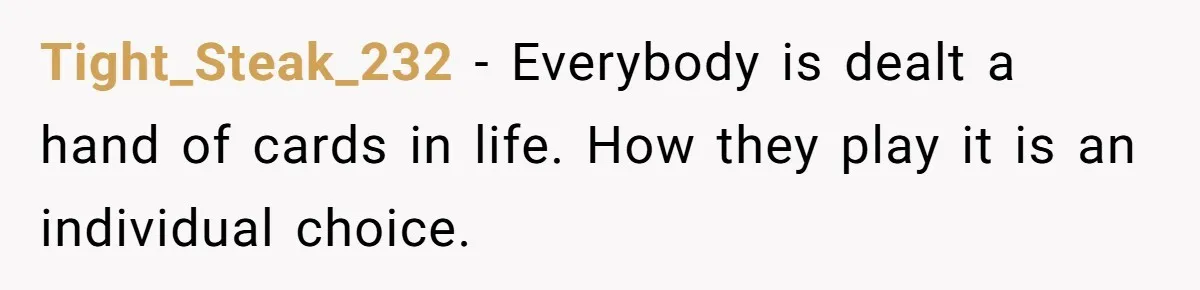 Tight_Steak_232 − Everybody is dealt a hand of cards in life. How they play it is an individual choice.