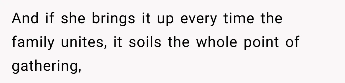 And if she brings it up every time the family unites, it soils the whole point of gathering,