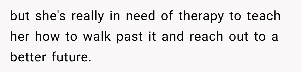 but she's really in need of therapy to teach her how to walk past it and reach out to a better future.
