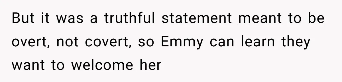 But it was a truthful statement meant to be overt, not covert, so Emmy can learn they want to welcome her