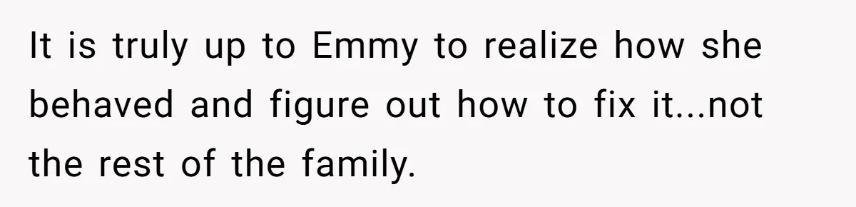 It is truly up to Emmy to realize how she behaved and figure out how to fix it...not the rest of the family.