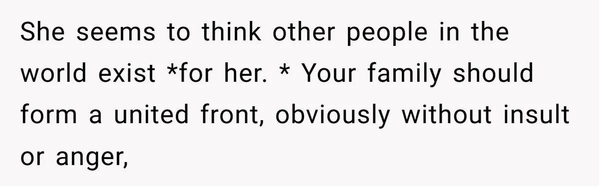 She seems to think other people in the world exist *for her. * Your family should form a united front, obviously without insult or anger,