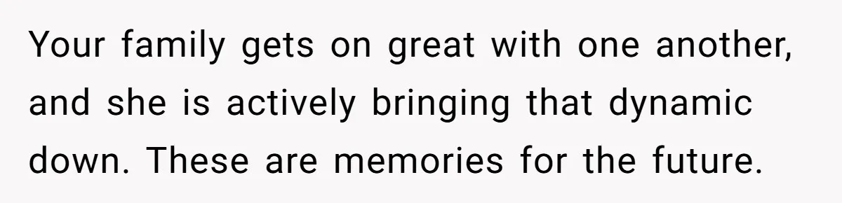 Your family gets on great with one another, and she is actively bringing that dynamic down. These are memories for the future.